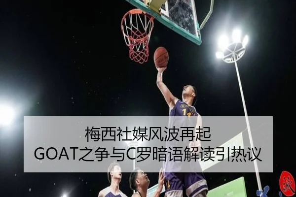 梅西社媒风波再起 GOAT之争与C罗暗语解读引热议